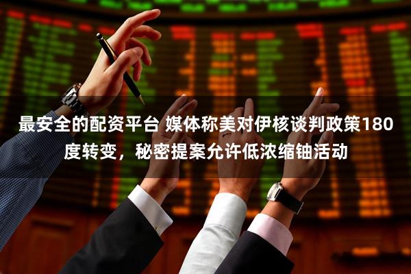 最安全的配资平台 媒体称美对伊核谈判政策180度转变，秘密提案允许低浓缩铀活动