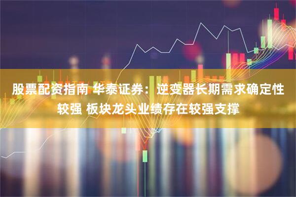 股票配资指南 华泰证券：逆变器长期需求确定性较强 板块龙头业绩存在较强支撑