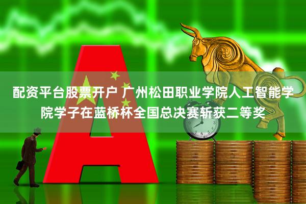 配资平台股票开户 广州松田职业学院人工智能学院学子在蓝桥杯全国总决赛斩获二等奖