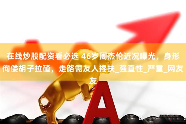 在线炒股配资看必选 46岁周杰伦近况曝光，身形佝偻胡子拉碴，走路需友人搀扶_强直性_严重_网友