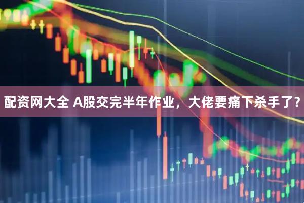 配资网大全 A股交完半年作业，大佬要痛下杀手了？