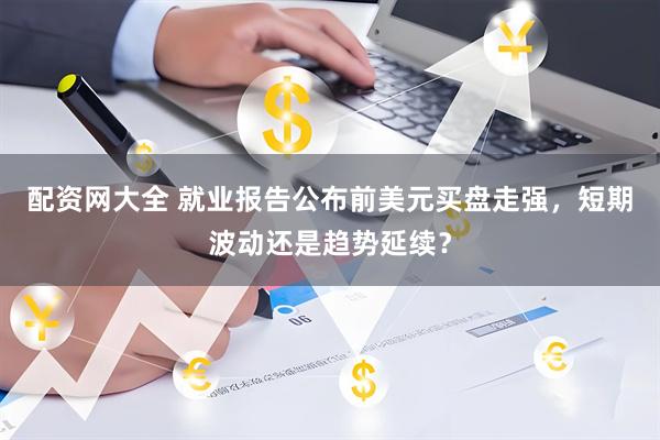 配资网大全 就业报告公布前美元买盘走强，短期波动还是趋势延续？