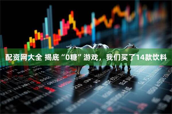 配资网大全 揭底“0糖”游戏，我们买了14款饮料