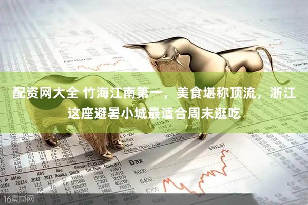 配资网大全 竹海江南第一，美食堪称顶流，浙江这座避暑小城最适合周末逛吃