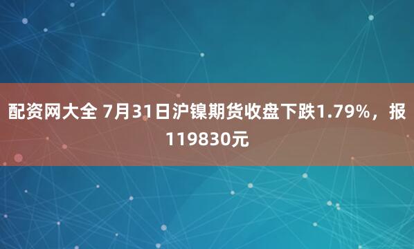 配资网大全 7月31日沪镍期货收盘下跌1.79%，报119830元
