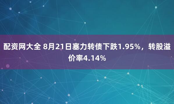 配资网大全 8月21日塞力转债下跌1.95%，转股溢价率4.14%