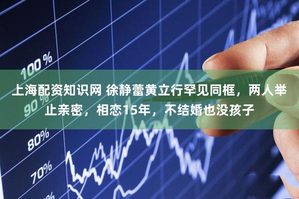 上海配资知识网 徐静蕾黄立行罕见同框，两人举止亲密，相恋15年，不结婚也没孩子