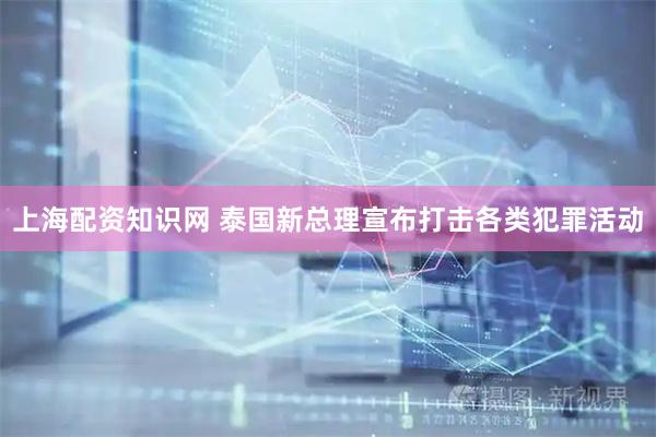 上海配资知识网 泰国新总理宣布打击各类犯罪活动