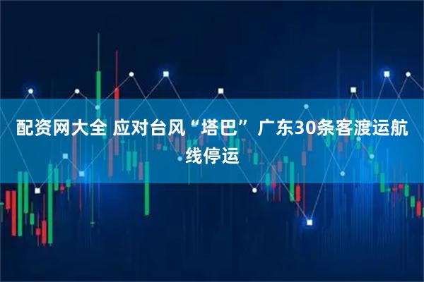 配资网大全 应对台风“塔巴” 广东30条客渡运航线停运