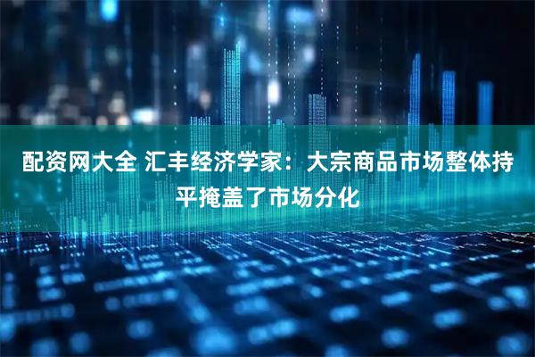 配资网大全 汇丰经济学家：大宗商品市场整体持平掩盖了市场分化