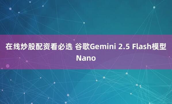 在线炒股配资看必选 谷歌Gemini 2.5 Flash模型Nano