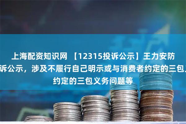 上海配资知识网 【12315投诉公示】王力安防新增5件投诉公示，涉及不履行自己明示或与消费者约定的三包义务问题等