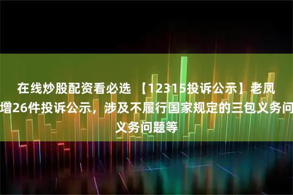 在线炒股配资看必选 【12315投诉公示】老凤祥新增26件投诉公示，涉及不履行国家规定的三包义务问题等