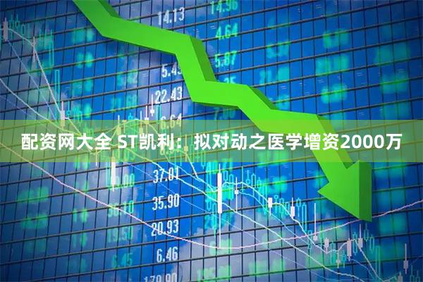 配资网大全 ST凯利：拟对动之医学增资2000万