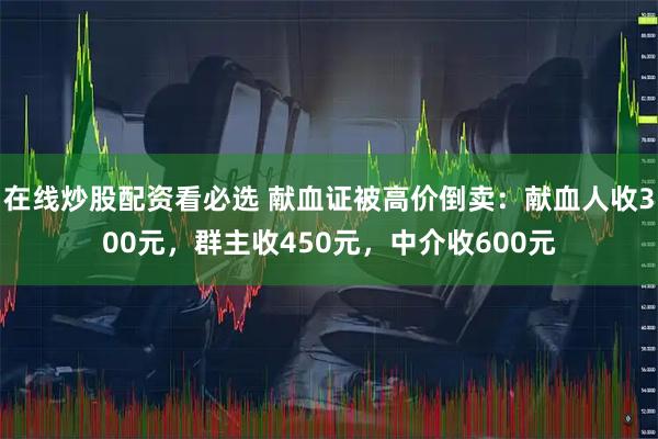 在线炒股配资看必选 献血证被高价倒卖：献血人收300元，群主收450元，中介收600元